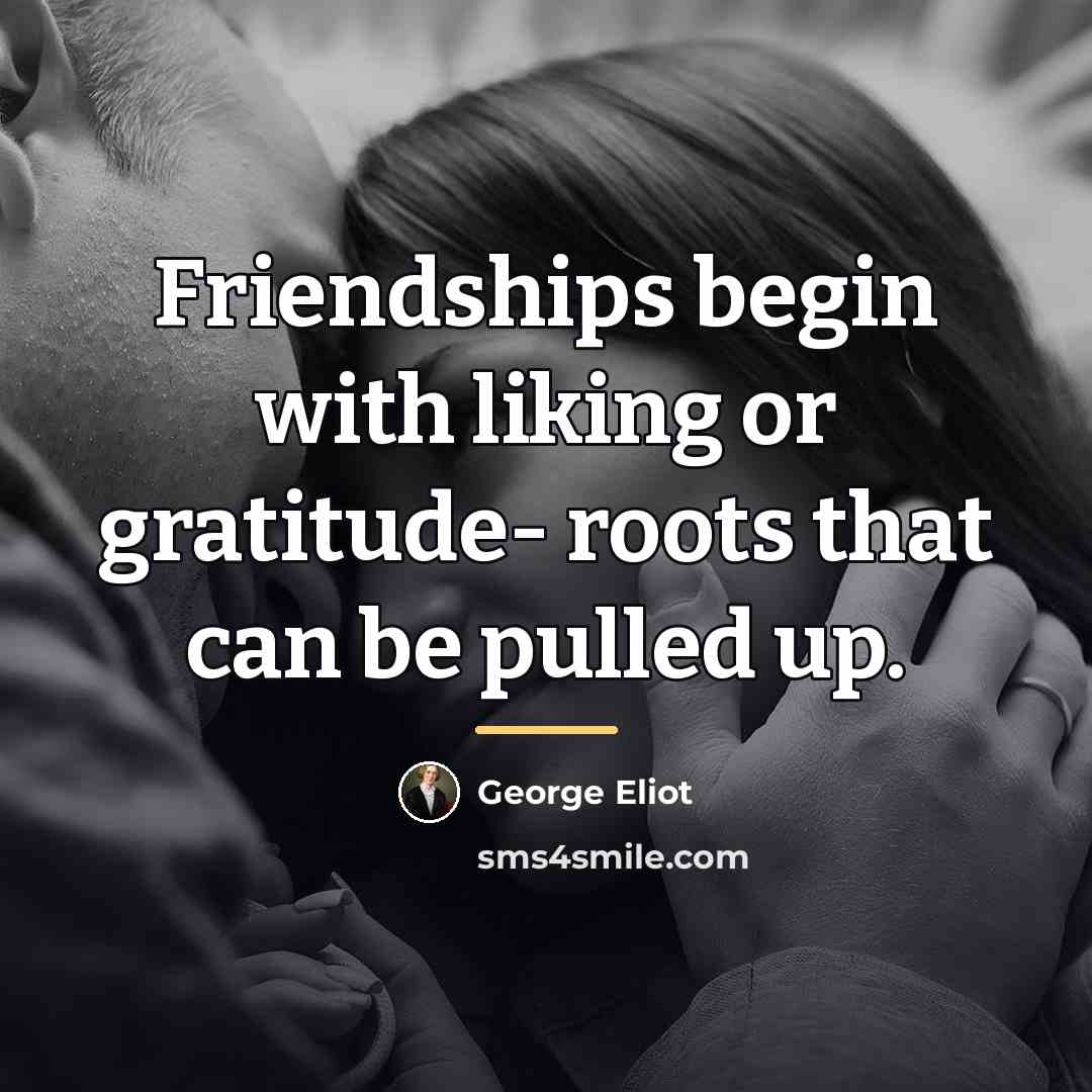 “Friendships begin with liking or gratitude- roots that can be…” quote by George Eliot