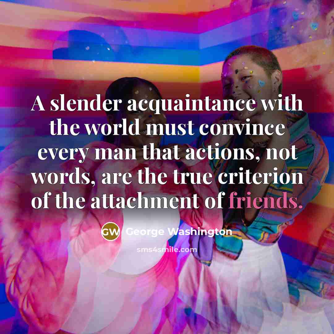 “A slender acquaintance with the world must convince every man that actions, not words, are the true criterion of the attachment of friends.” quote by George Washington