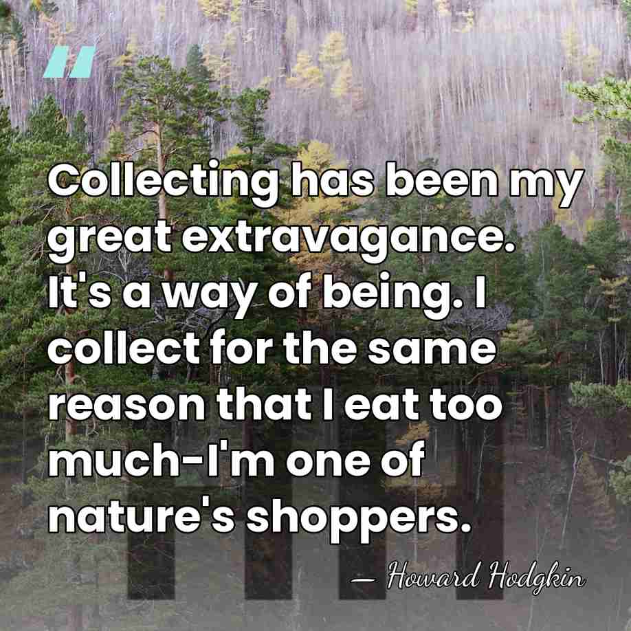 Collecting has been my great extravagance. It's a way of being. I&hellip; - Howard Hodgkin