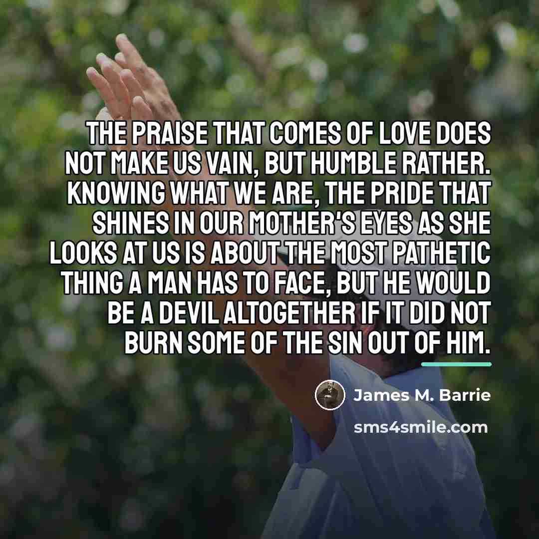 “The praise that comes of love does not make us…” quote by James M. Barrie