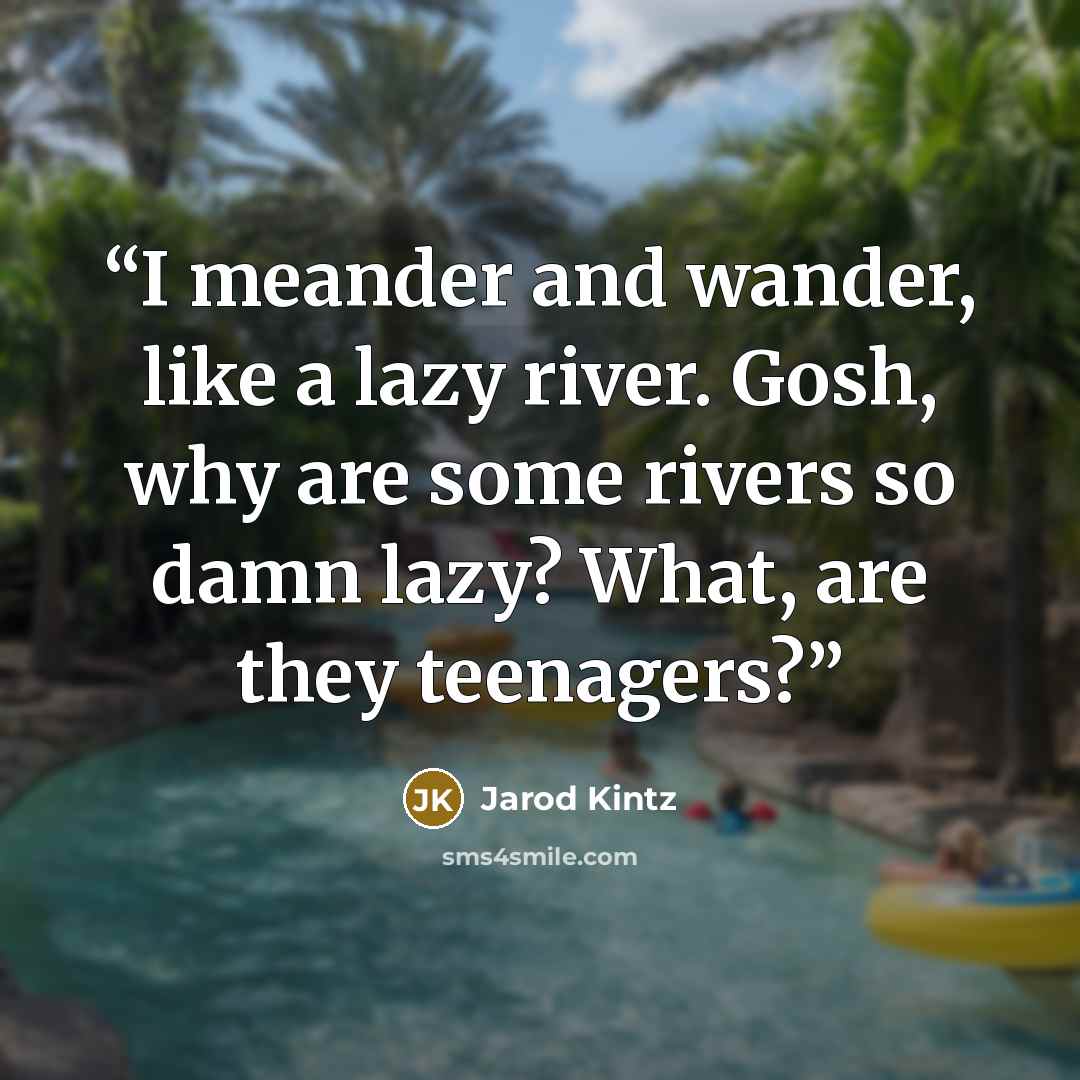 “I meander and wander, like a lazy river. Gosh, why are some rivers so damn lazy? What, are they teenagers?” quote by Jarod Kintz