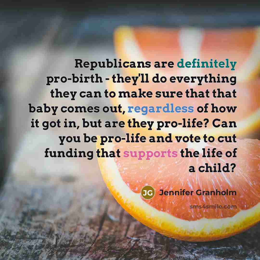 “Republicans are definitely pro-birth - they'll do everything they can to make sure that that baby comes out, regardless of how it got in, but are they pro-life? Can you be pro-life and vote to cut funding that supports the life of a child?” quote by Jennifer Granholm