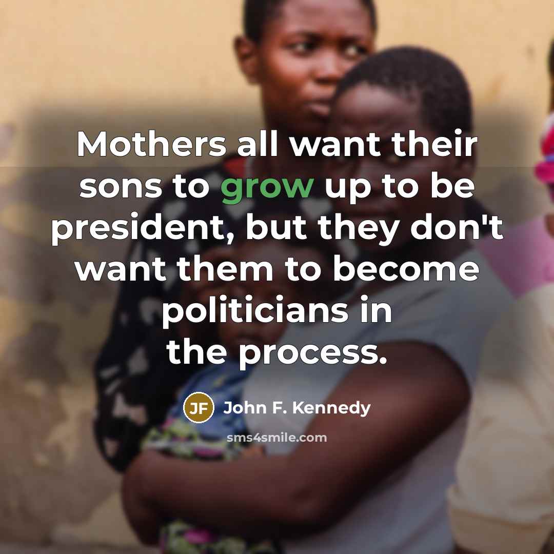 “Mothers all want their sons to grow up to be president, but they don't want them to become politicians in the process.” quote by John F. Kennedy