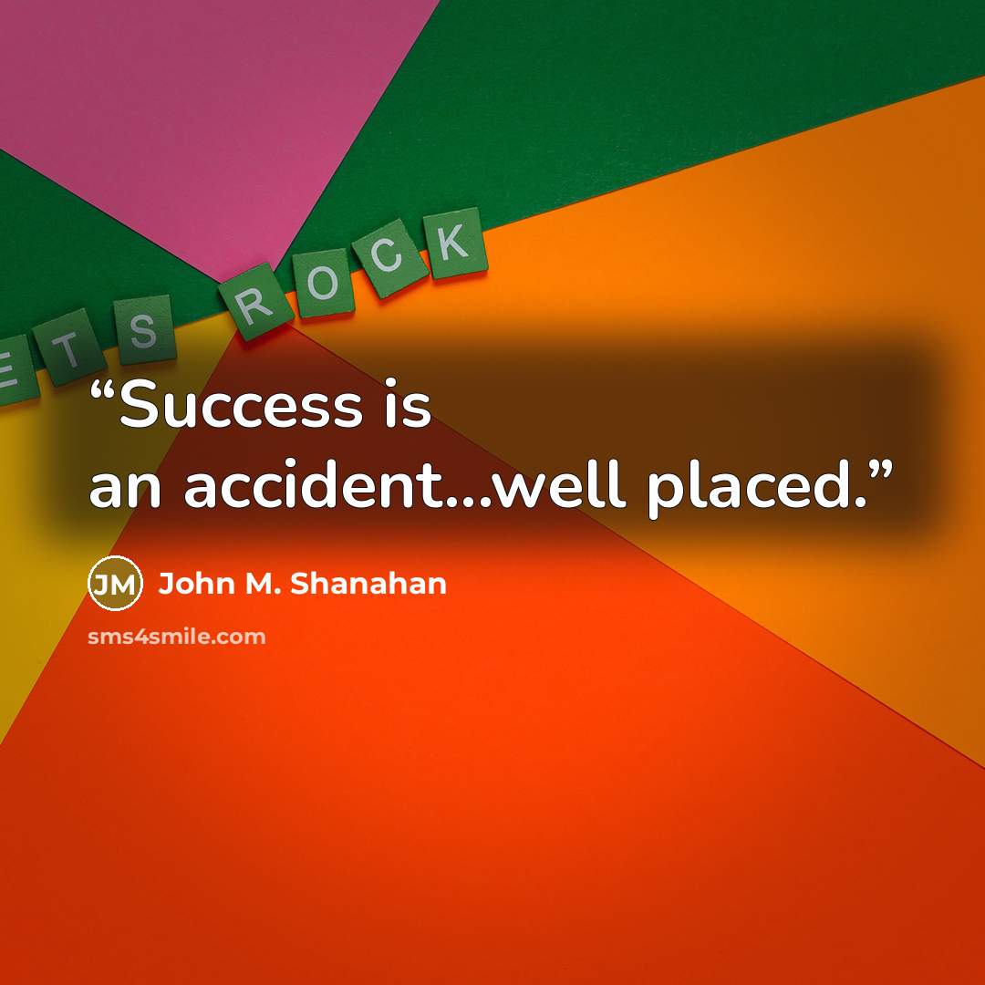 “Success is an accident...well placed.” quote by John M. Shanahan