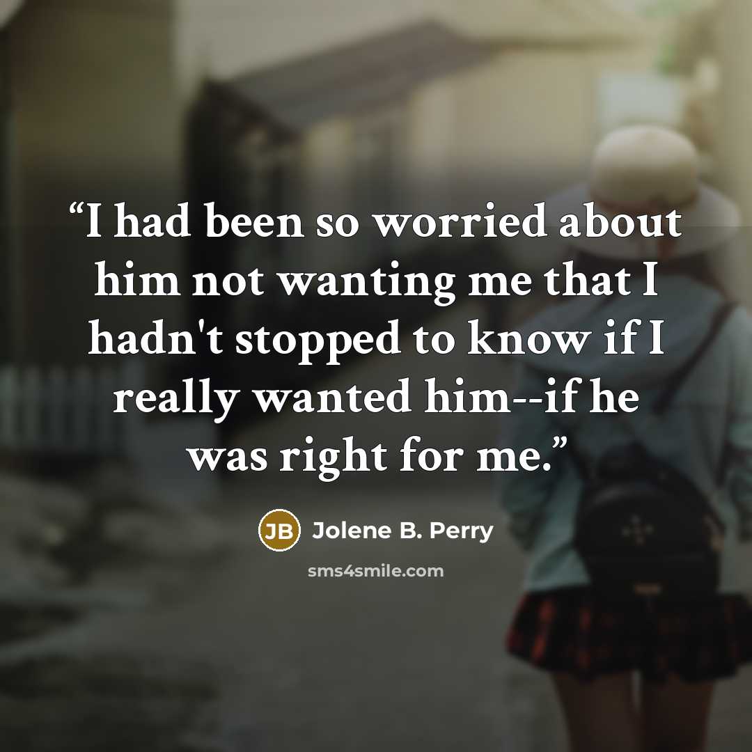 “I had been so worried about him not wanting me that I hadn't stopped to know if I really wanted him--if he was right for me.” quote by Jolene B. Perry