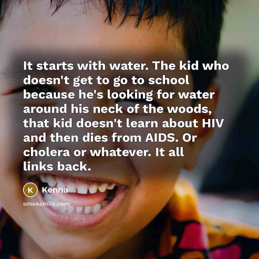“It starts with water. The kid who doesn't get to…” quote by Kenna