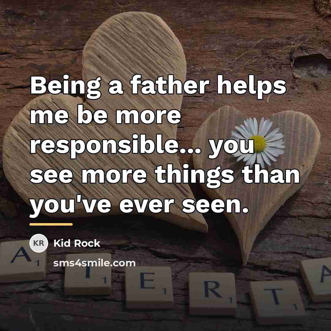 “Being a father helps me be more responsible... you see…” quote by Kid Rock