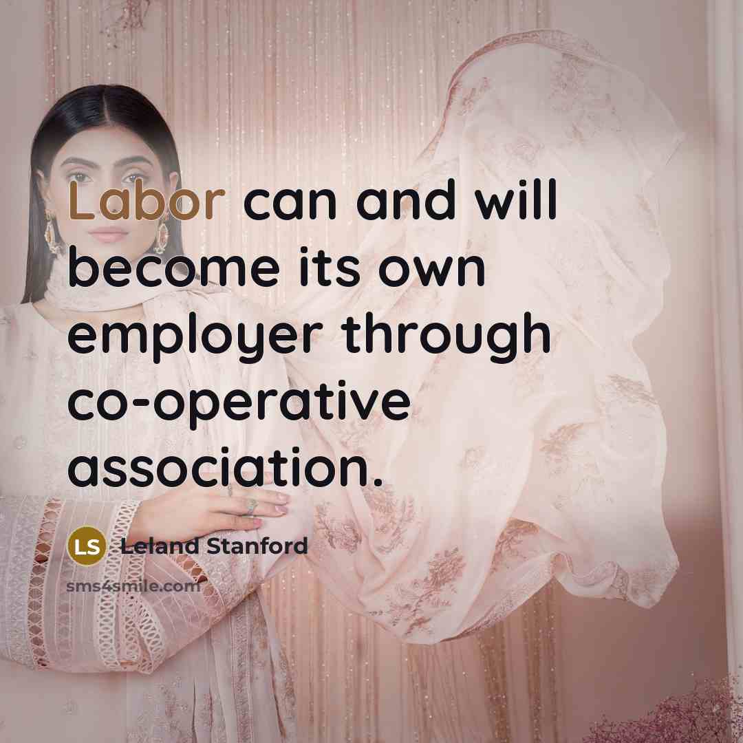 “Labor can and will become its own employer through co-operative…” quote by Leland Stanford