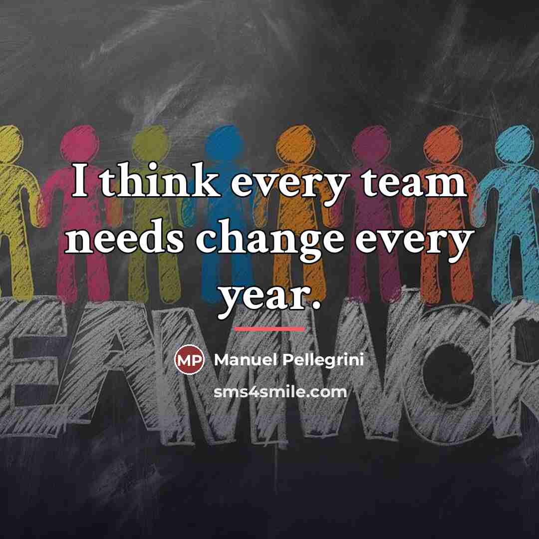“I think every team needs change every year.…” quote by Manuel Pellegrini