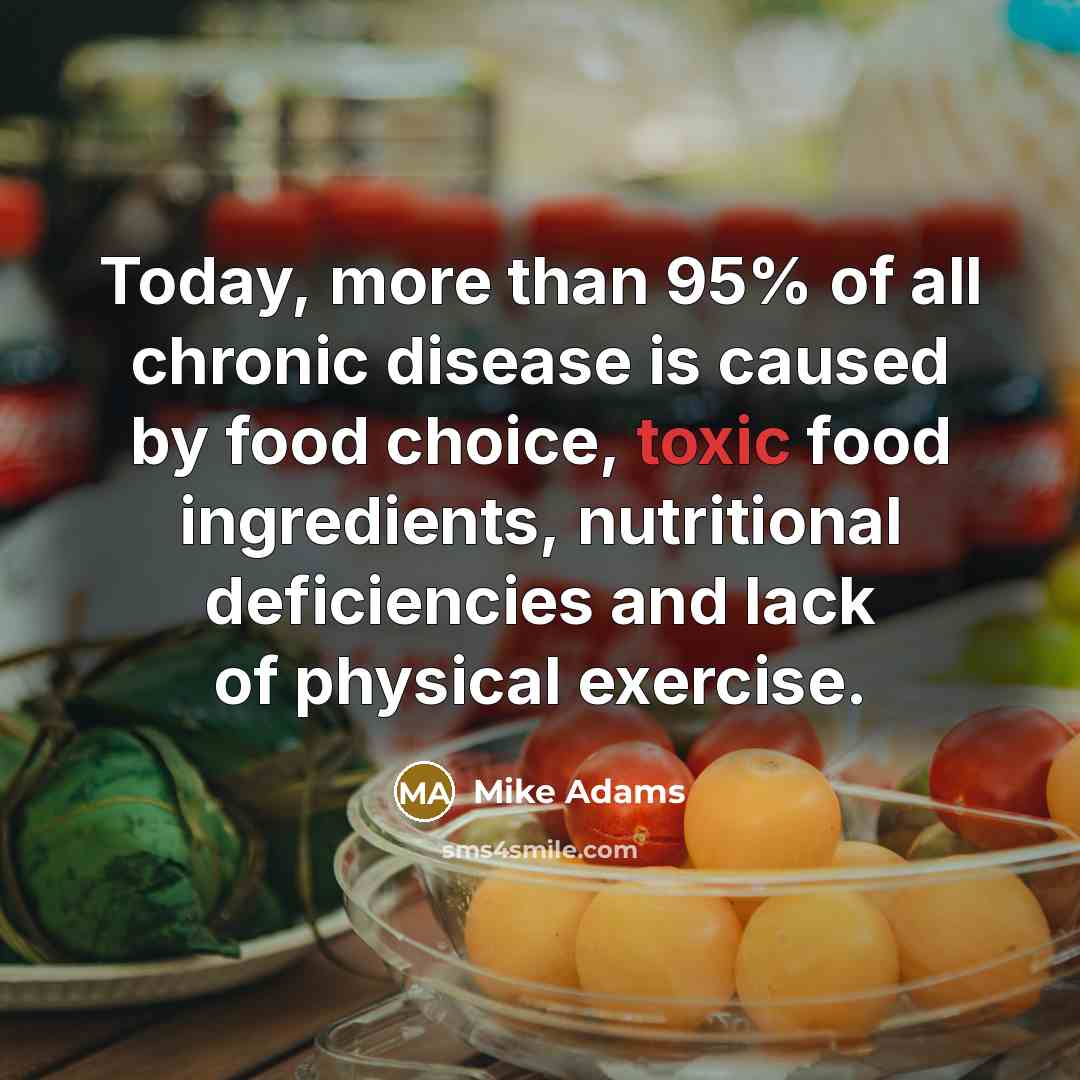 “Today, more than 95% of all chronic disease is caused by food choice, toxic food ingredients, nutritional deficiencies and lack of physical exercise.” quote by Mike Adams