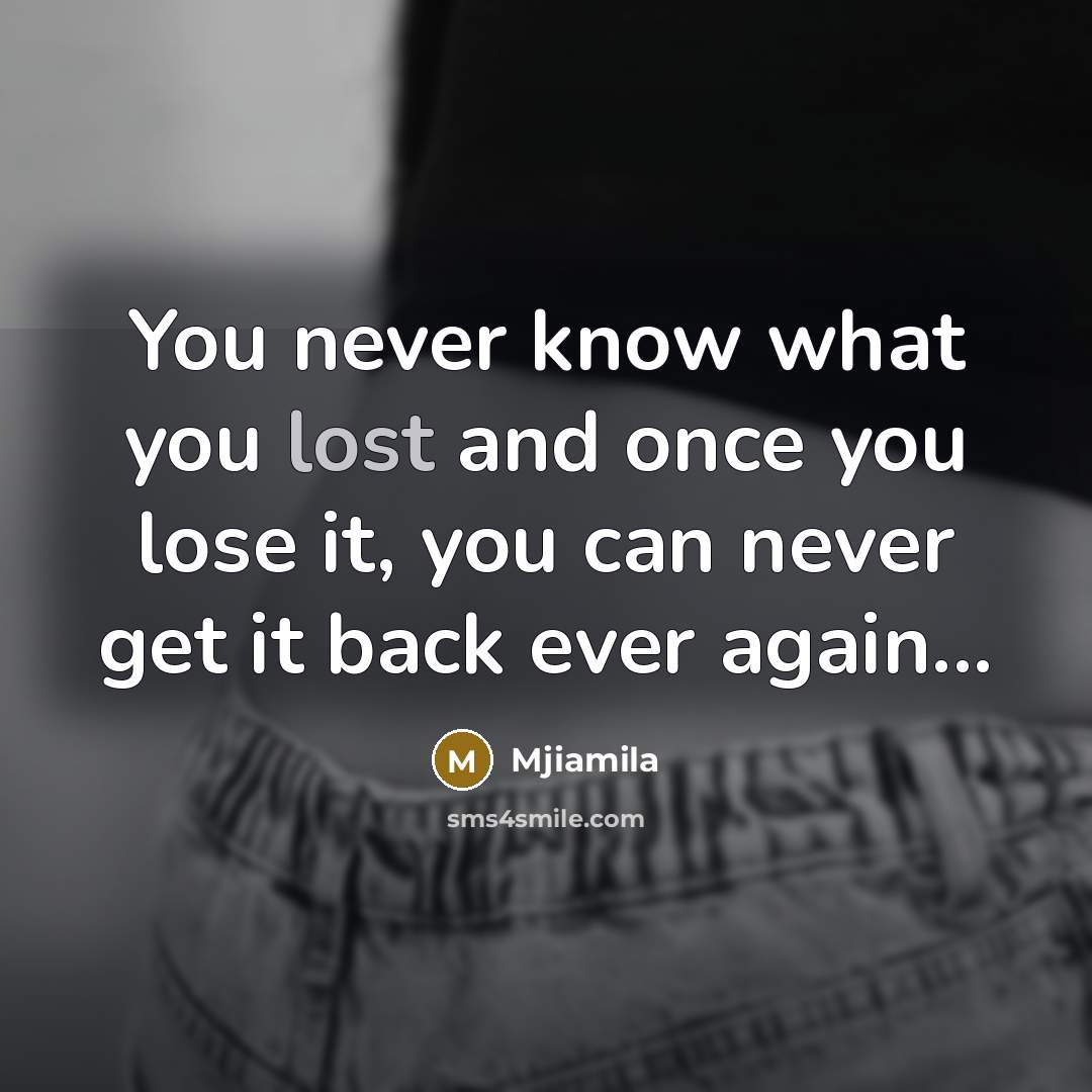 “You never know what you lost and once you lose it, you can never get it back ever again...” quote by Mjiamila
