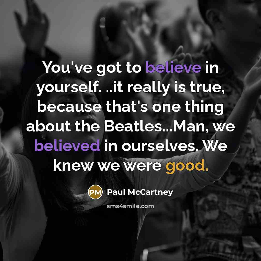 “You've got to believe in yourself. ..it really is true, because that's one thing about the Beatles...Man, we believed in ourselves. We knew we were good.” quote by Paul McCartney