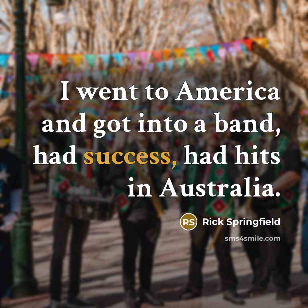 “I went to America and got into a band, had…” quote by Rick Springfield