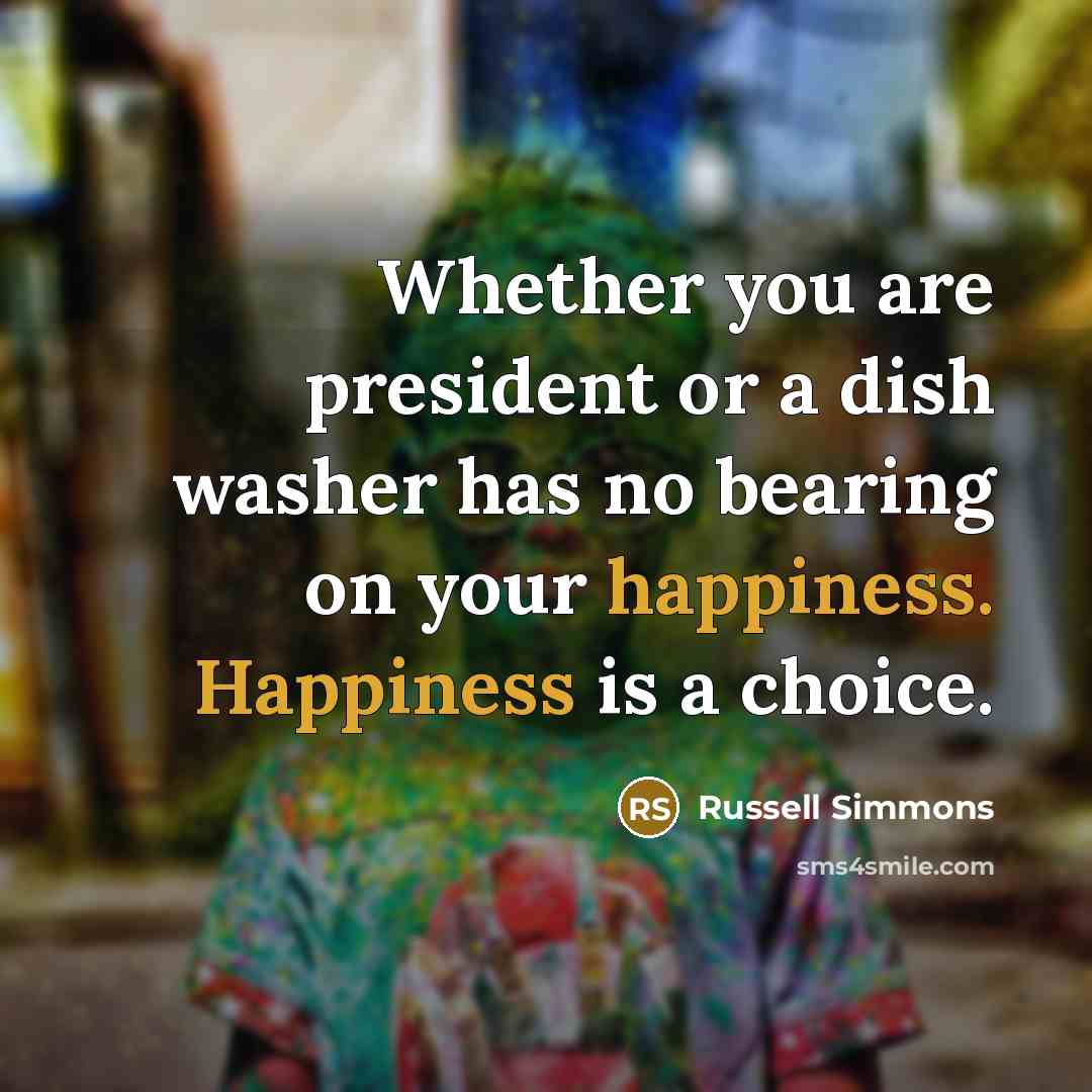 “Whether you are president or a dish washer has no bearing on your happiness. Happiness is a choice.” quote by Russell Simmons