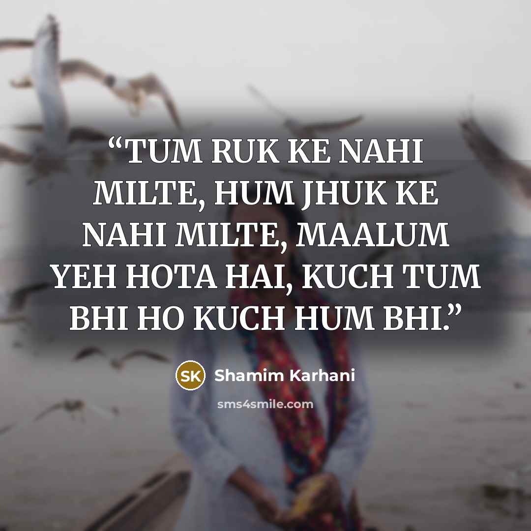 “TUM RUK KE NAHI MILTE, HUM JHUK KE NAHI MILTE, MAALUM YEH HOTA HAI, KUCH TUM BHI HO KUCH HUM BHI.” quote by SHAMIM KARHANI