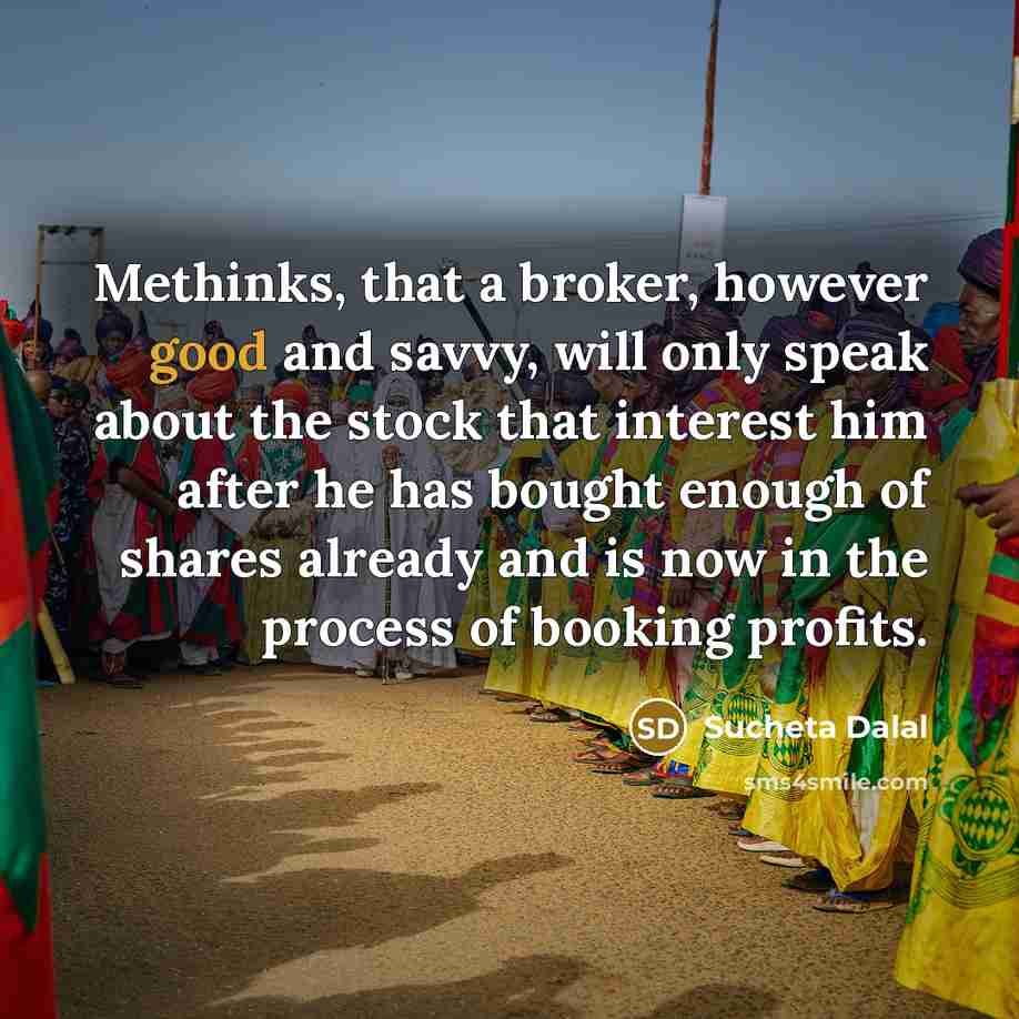 “Methinks, that a broker, however good and savvy, will only speak about the stock that interest him after he has bought enough of shares already and is now in the process of booking profits.” quote by Sucheta Dalal