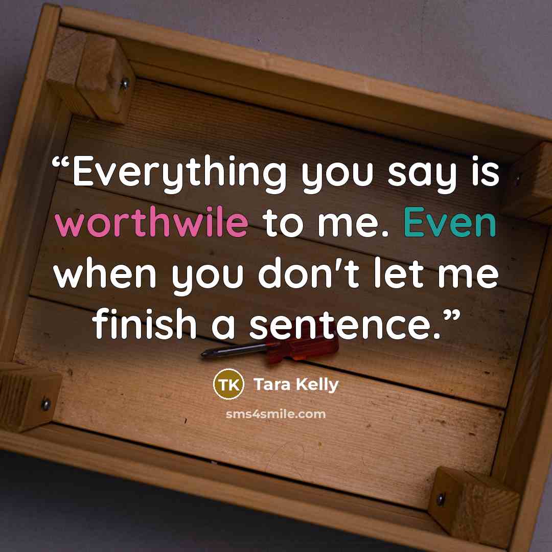 “Everything you say is worthwile to me. Even when you don't let me finish a sentence.” quote by Tara Kelly