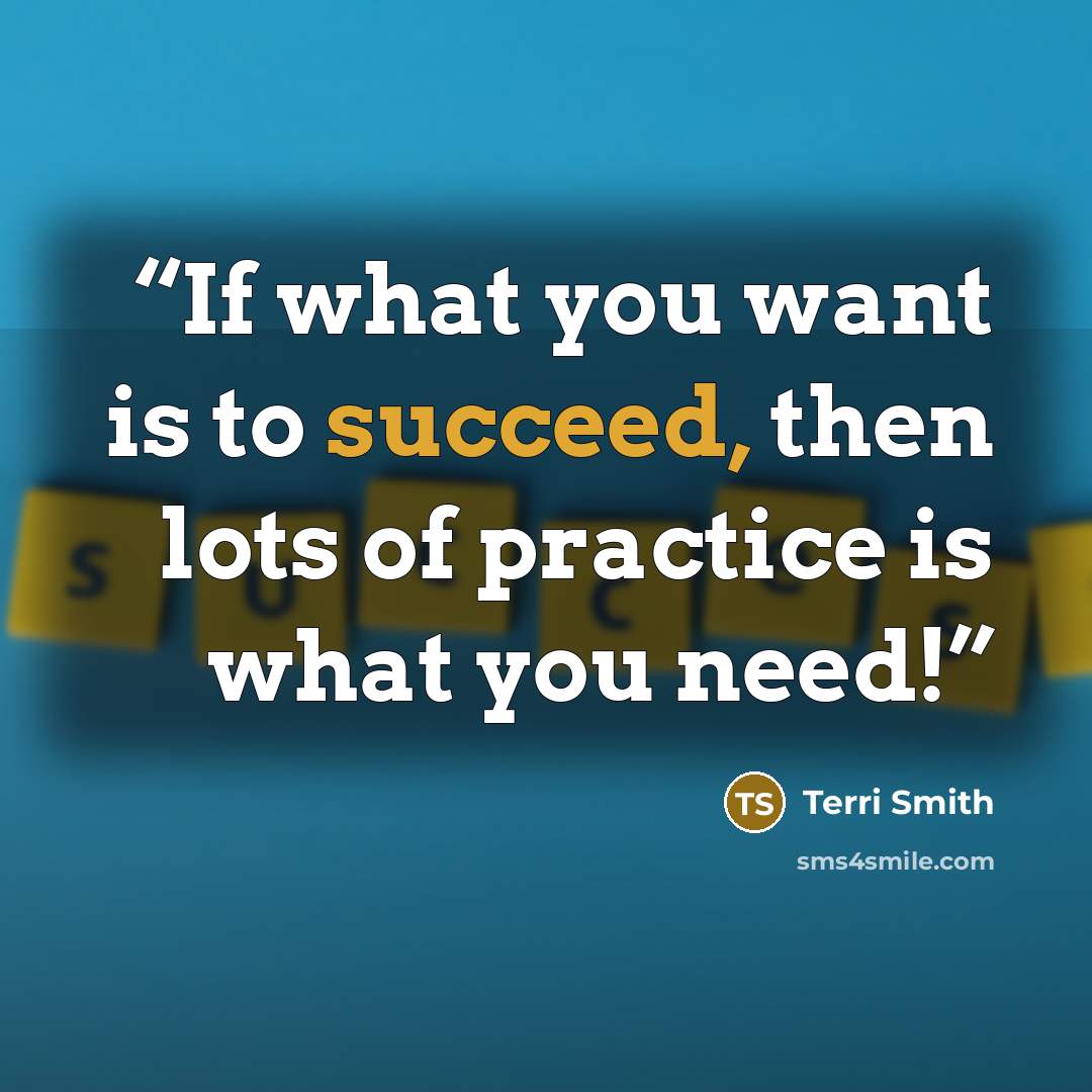 “If what you want is to succeed, then lots of practice is what you need!” quote by Terri Smith