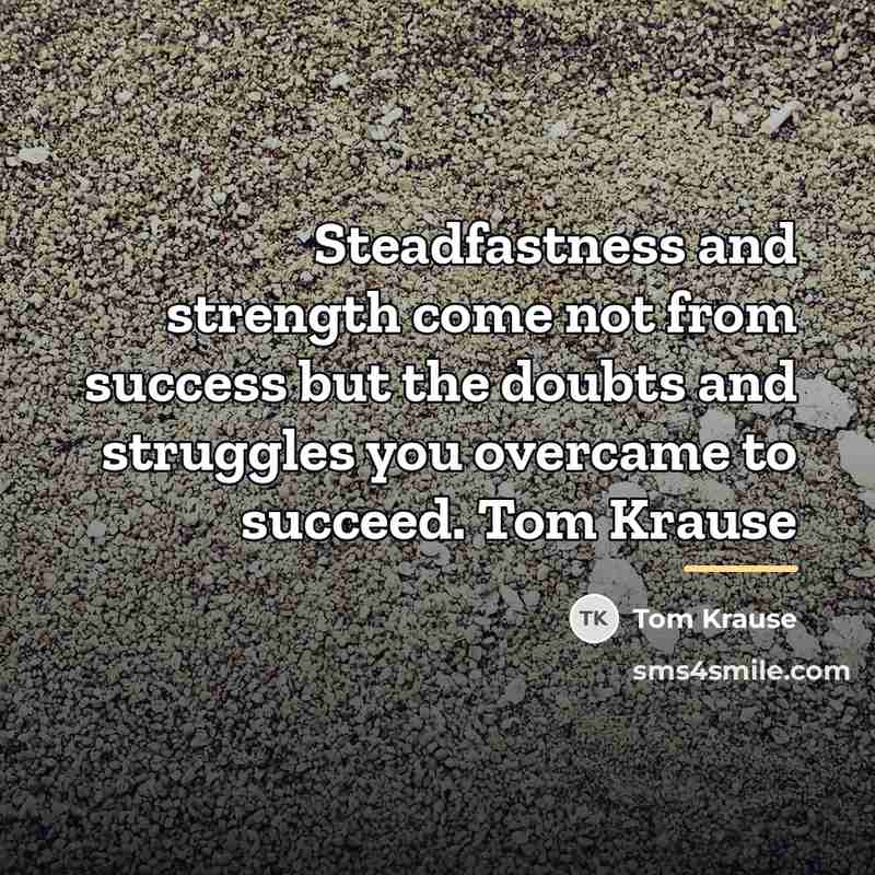 “Steadfastness and strength come not from success but the doubts…” quote by Tom Krause