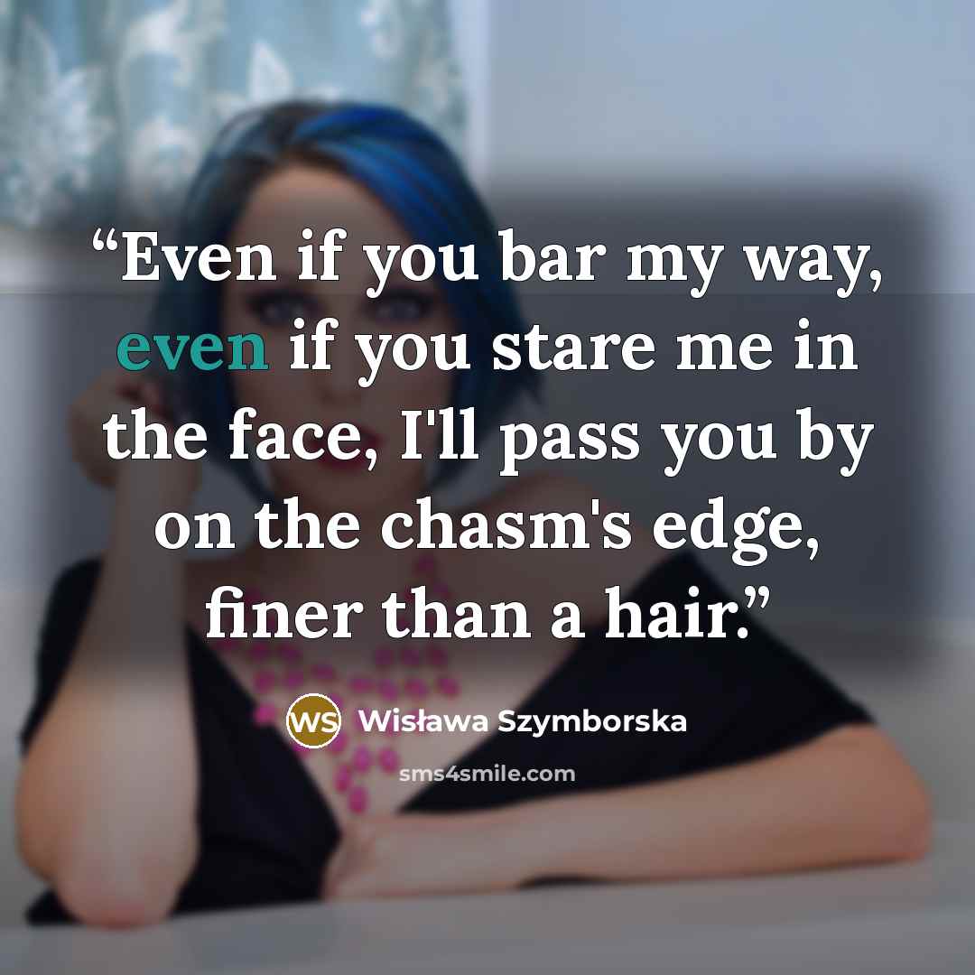 “Even if you bar my way, even if you stare me in the face, I'll pass you by on the chasm's edge, finer than a hair.” quote by Wisława Szymborska