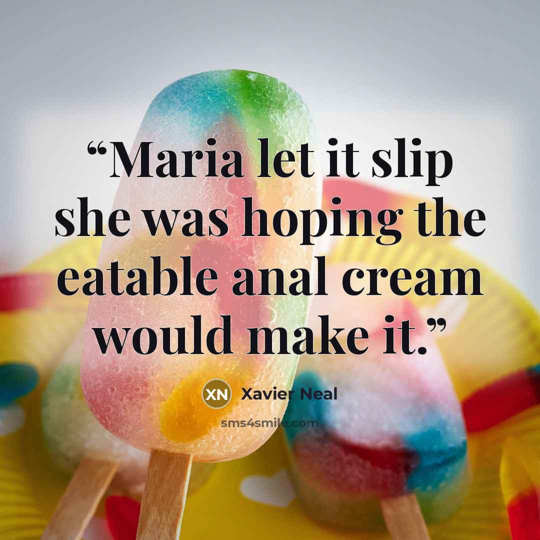 “Maria let it slip she was hoping the eatable anal cream would make it.” quote by Xavier Neal