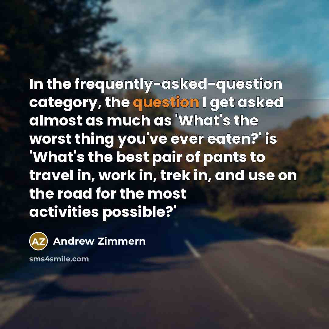 “In the frequently-asked-question category, the question I get asked almost as much as 'What's the worst thing you've ever eaten?' is 'What's the best pair of pants to travel in, work in, trek in, and use on the road for the most activities possible?'” quote by Andrew Zimmern