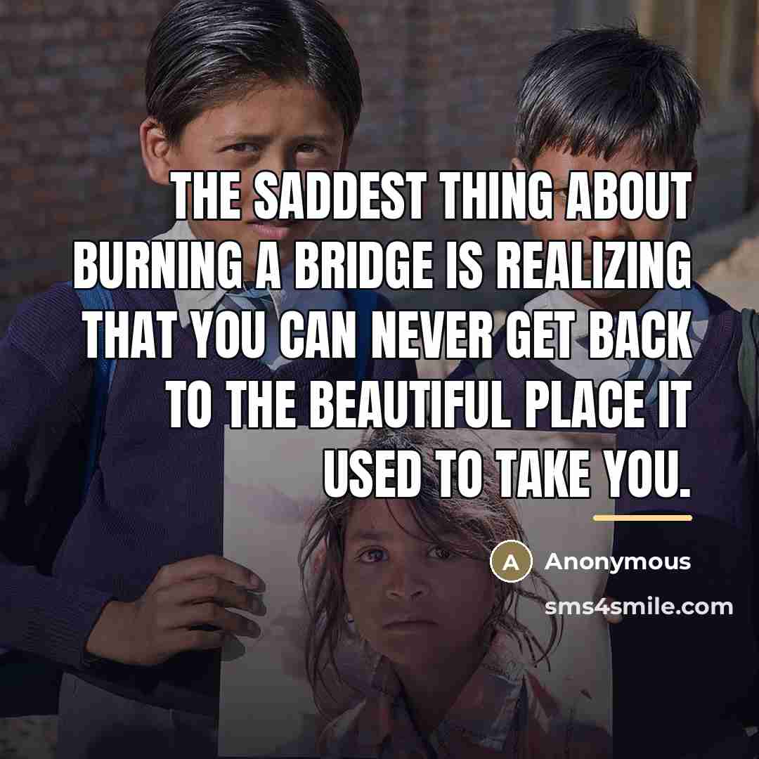 “The saddest thing about burning a bridge is realizing that…” quote by Anonymous