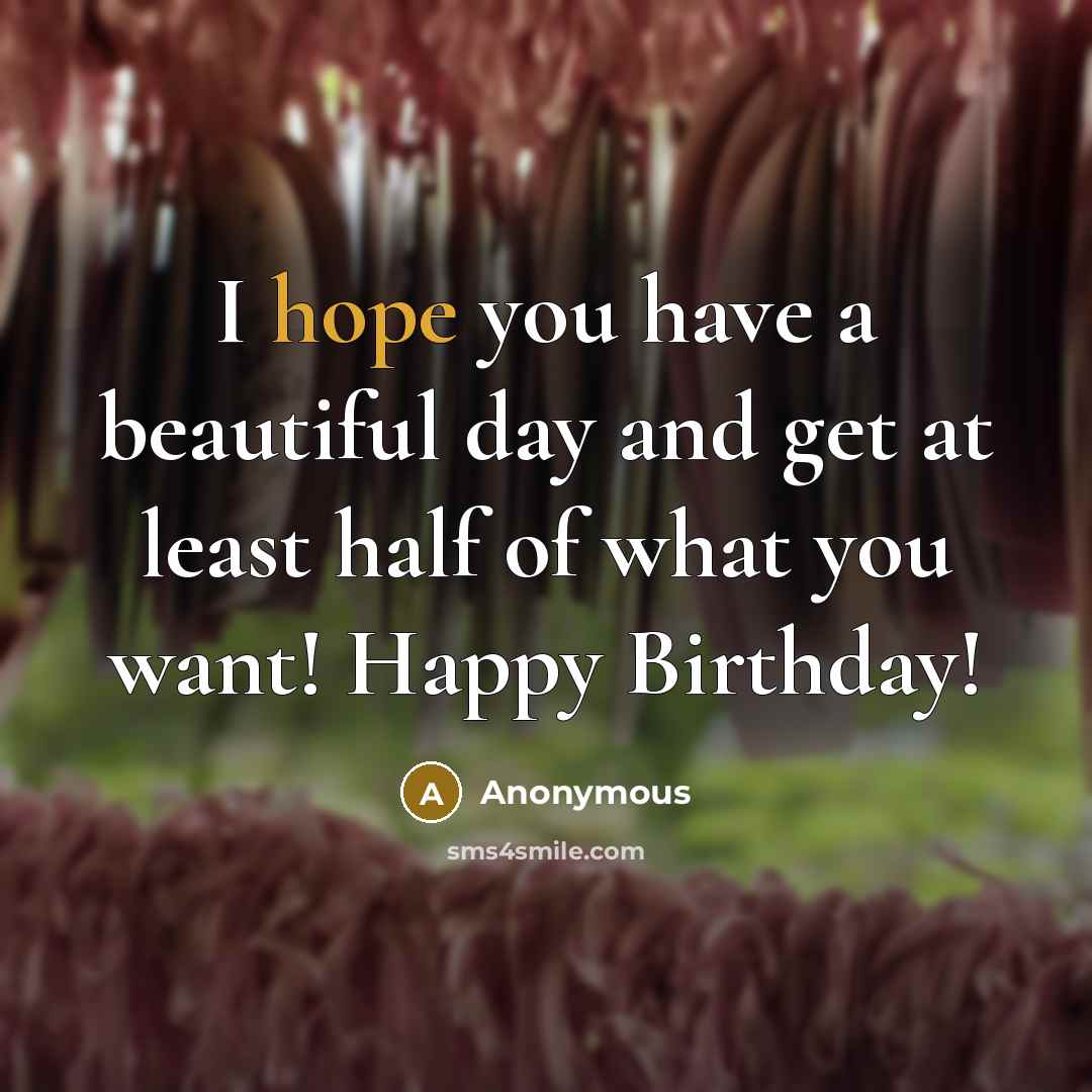 “I hope you have a beautiful day and get at least half of what you want! Happy Birthday!” quote by Anonymous