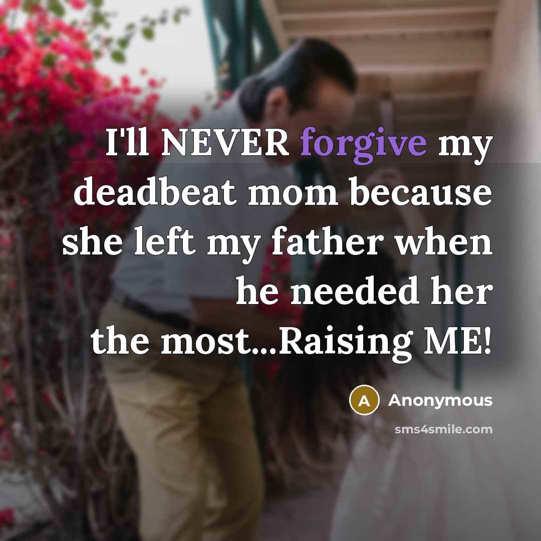 “I'll NEVER forgive my deadbeat mom because she left my father when he needed her the most...Raising ME!” quote by Anonymous