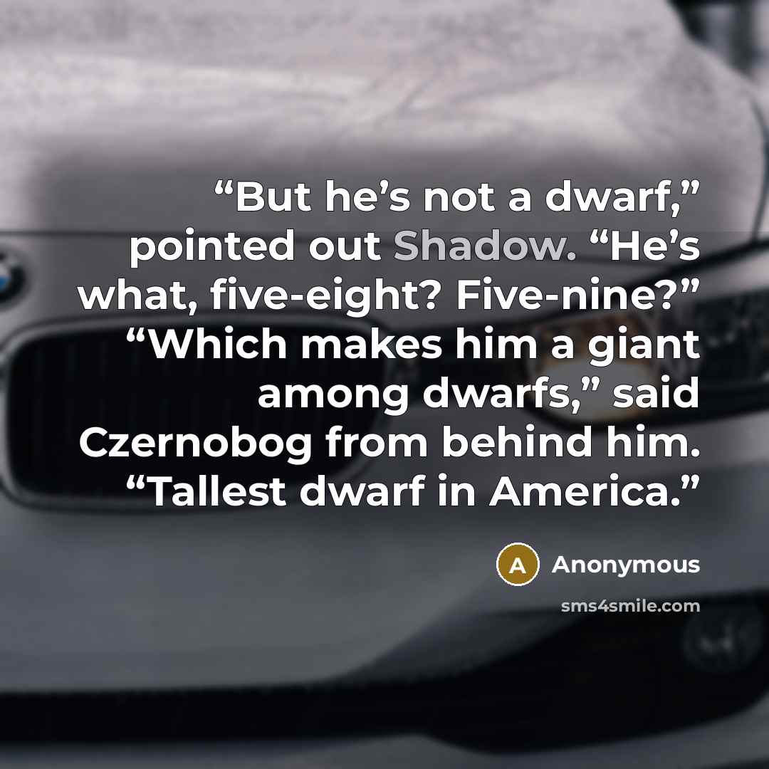 “But he’s not a dwarf,” pointed out Shadow. “He’s what, five-eight? Five-nine?” “Which makes him a giant among dwarfs,” said Czernobog from behind him. “Tallest dwarf in America.” quote by Anonymous