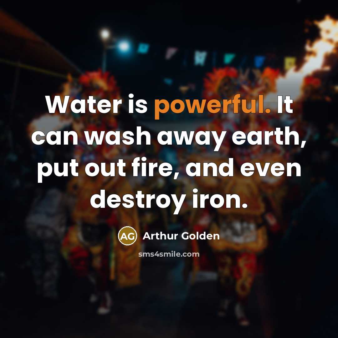 “Water is powerful. It can wash away earth, put out…” quote by Arthur Golden