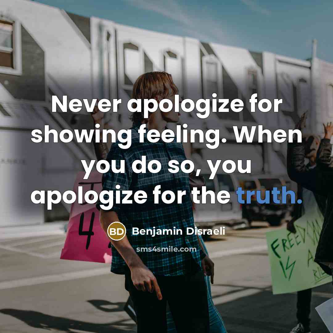 “Never apologize for showing feeling. When you do so, you apologize for the truth.” quote by Benjamin Disraeli