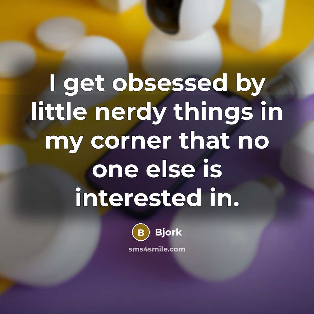 “I get obsessed by little nerdy things in my corner that no one else is interested in.” quote by Bjork