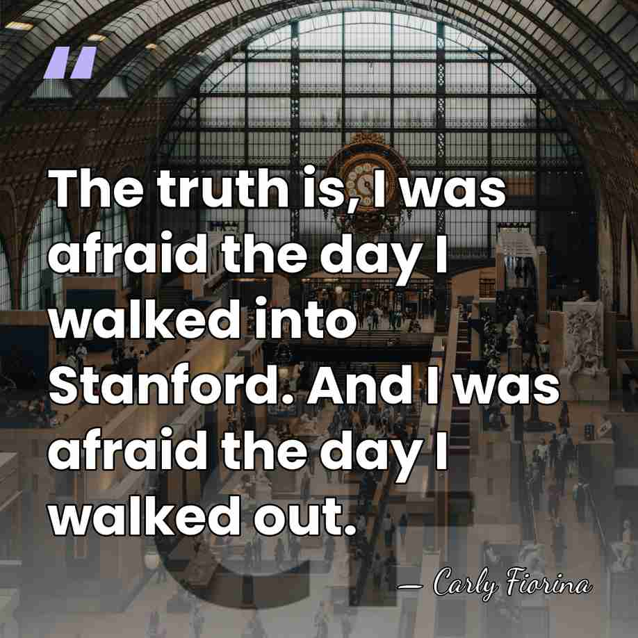 The truth is, I was afraid the day I walked into Stanford.&hellip; - Carly Fiorina
