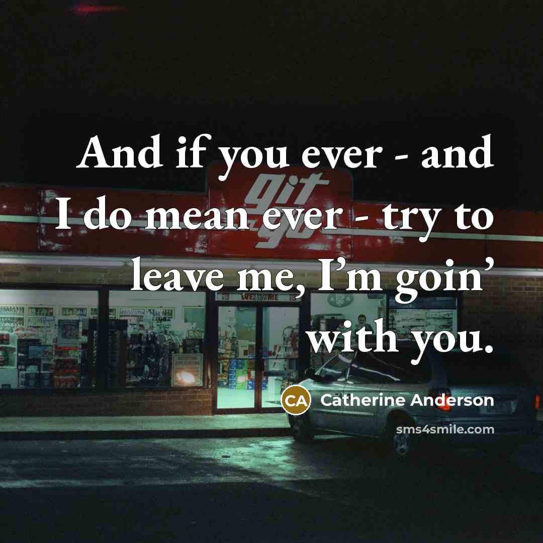 “And if you ever - and I do mean ever - try to leave me, I’m goin’ with you.” quote by Catherine Anderson