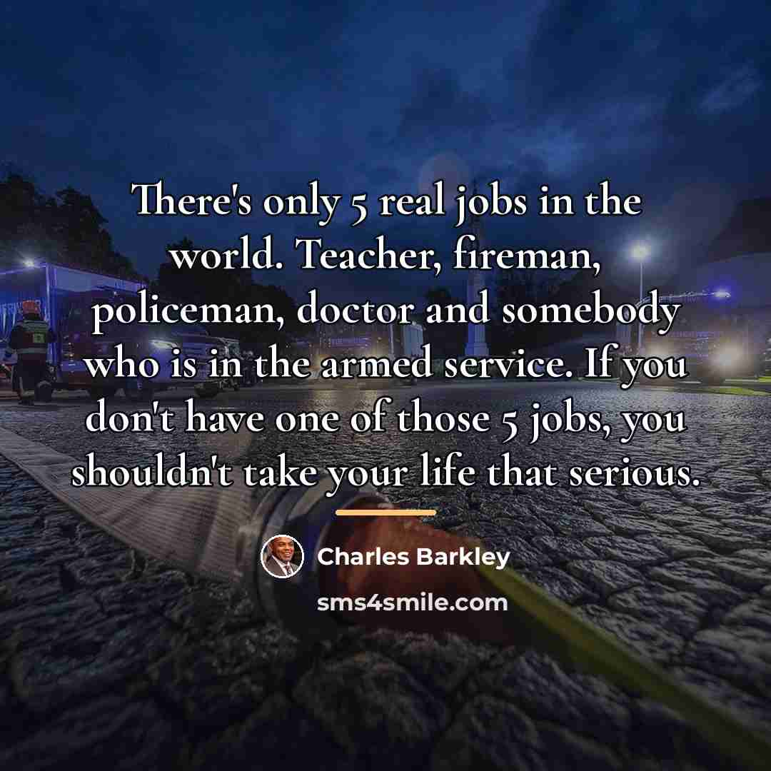 “There's only 5 real jobs in the world. Teacher, fireman,…” quote by Charles Barkley