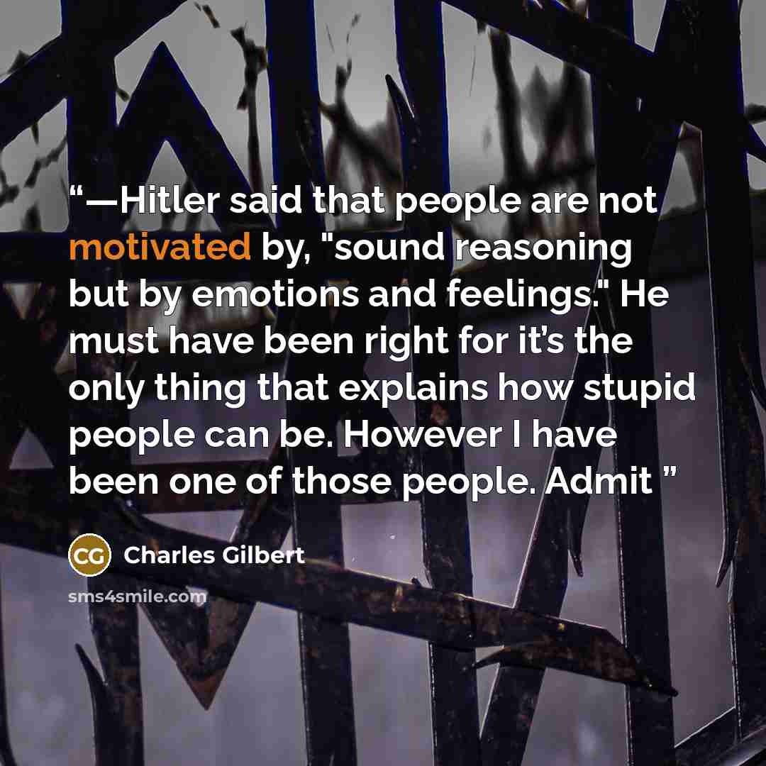 “—Hitler said that people are not motivated by, "sound reasoning but by emotions and feelings." He must have been right for it’s the only thing that explains how stupid people can be. However I have been one of those people. Admit” quote by Charles Gilbert