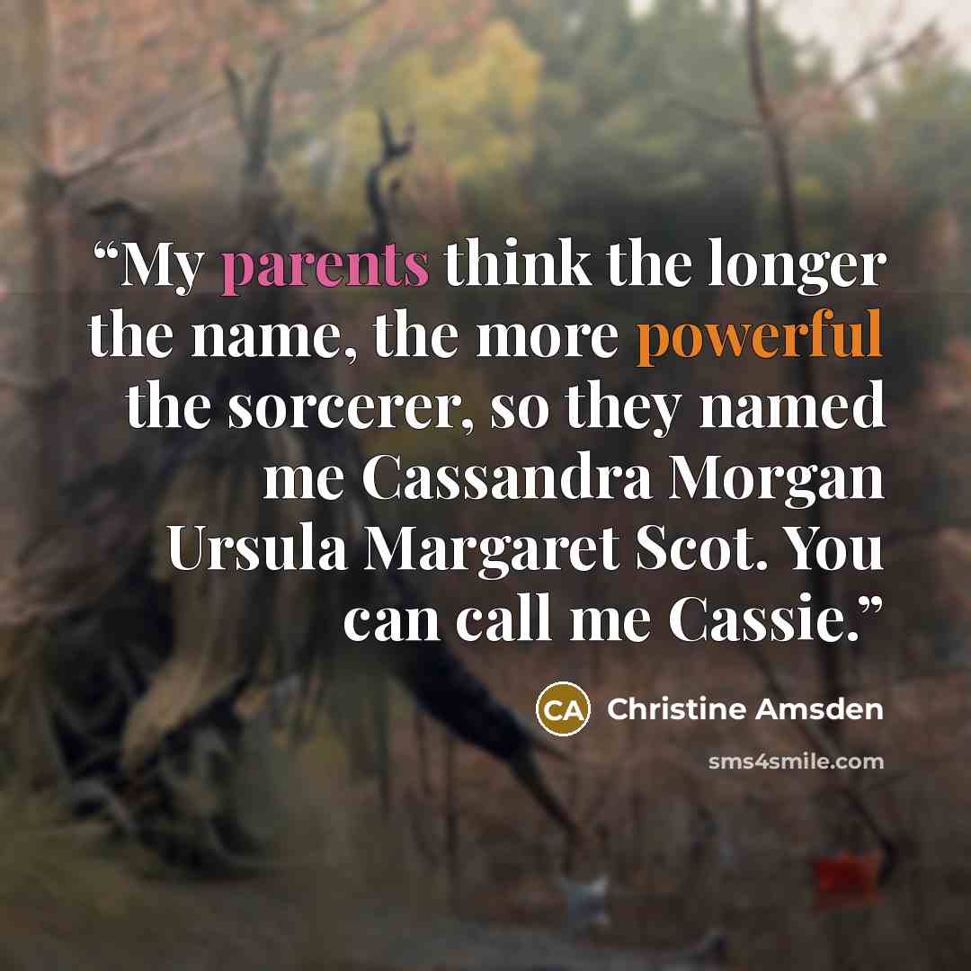 “My parents think the longer the name, the more powerful the sorcerer, so they named me Cassandra Morgan Ursula Margaret Scot. You can call me Cassie.” quote by Christine Amsden
