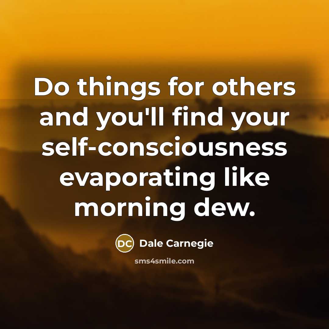 “Do things for others and you'll find your self-consciousness evaporating…” quote by Dale Carnegie