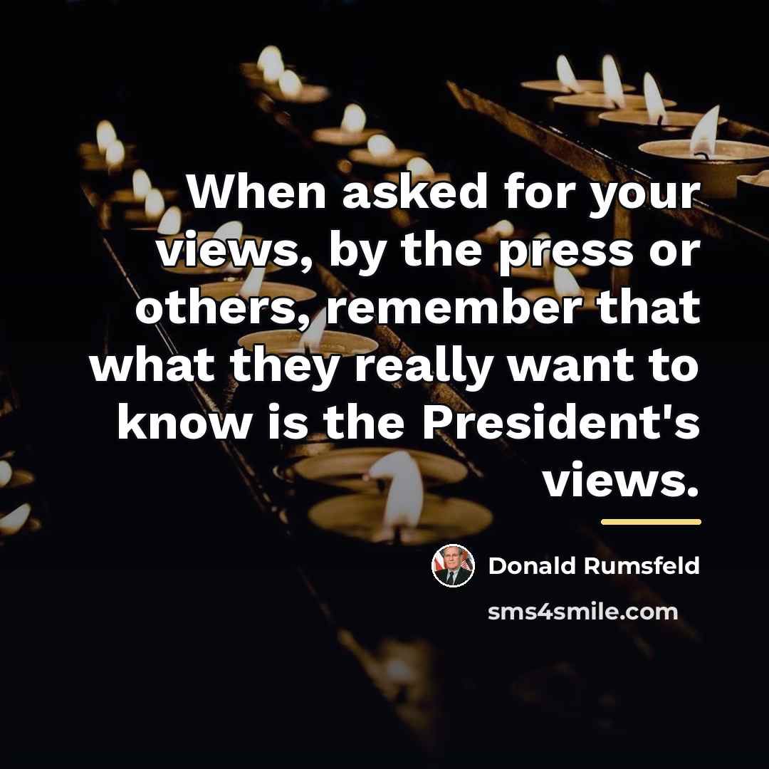 “When asked for your views, by the press or others,…” quote by Donald Rumsfeld