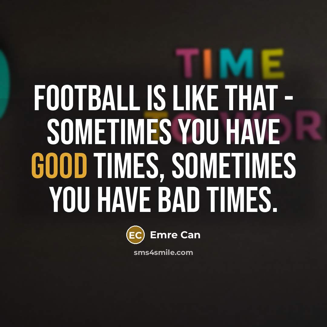 “Football is like that - sometimes you have good times,…” quote by Emre Can