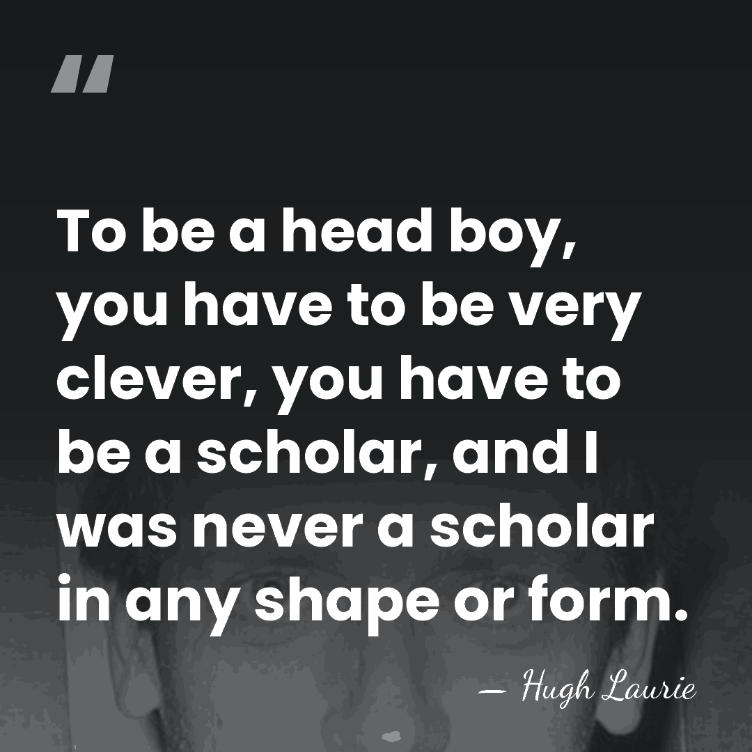 To be a head boy, you have to be very clever, you&hellip; - Hugh Laurie