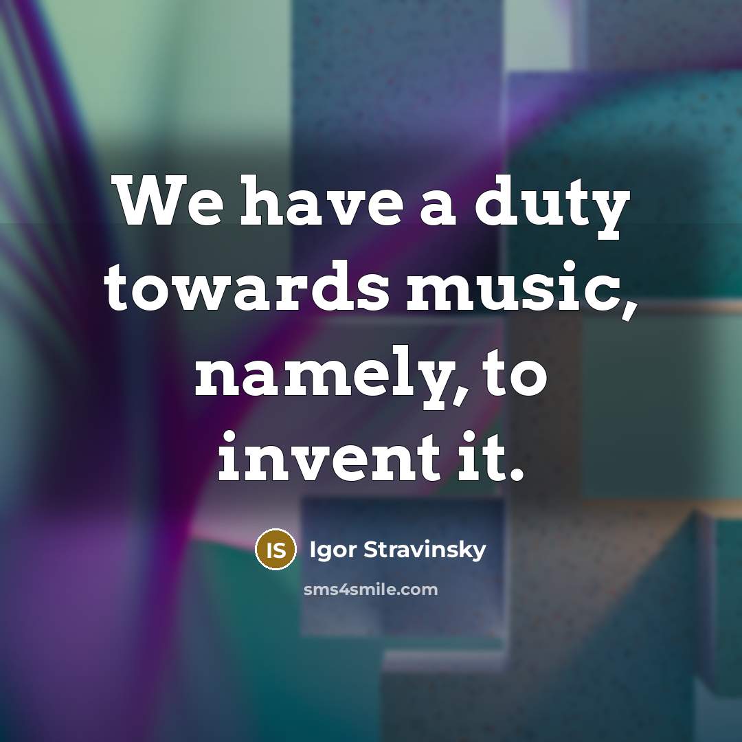 “We have a duty towards music, namely, to invent it.…” quote by Igor Stravinsky