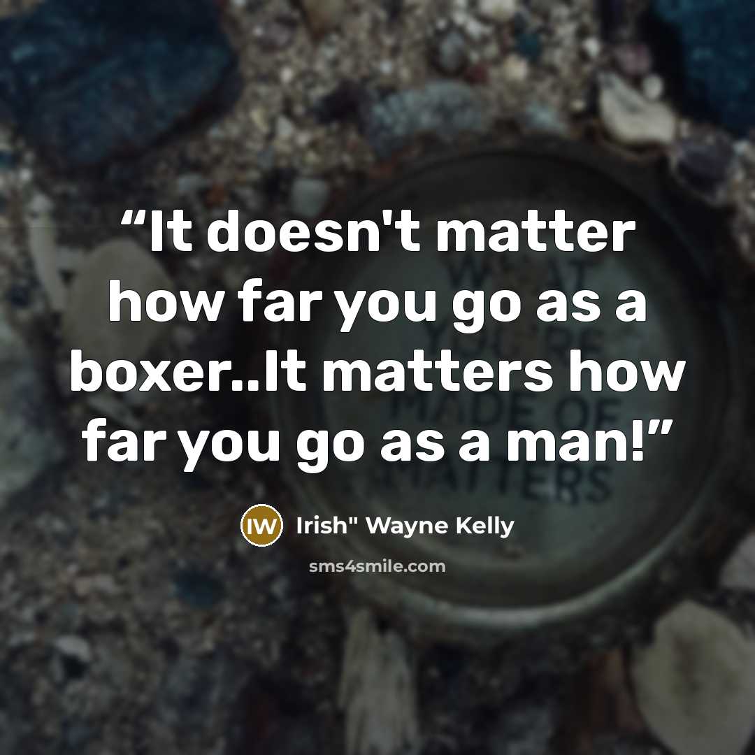 “It doesn't matter how far you go as a boxer..It matters how far you go as a man!” quote by Irish" Wayne Kelly
