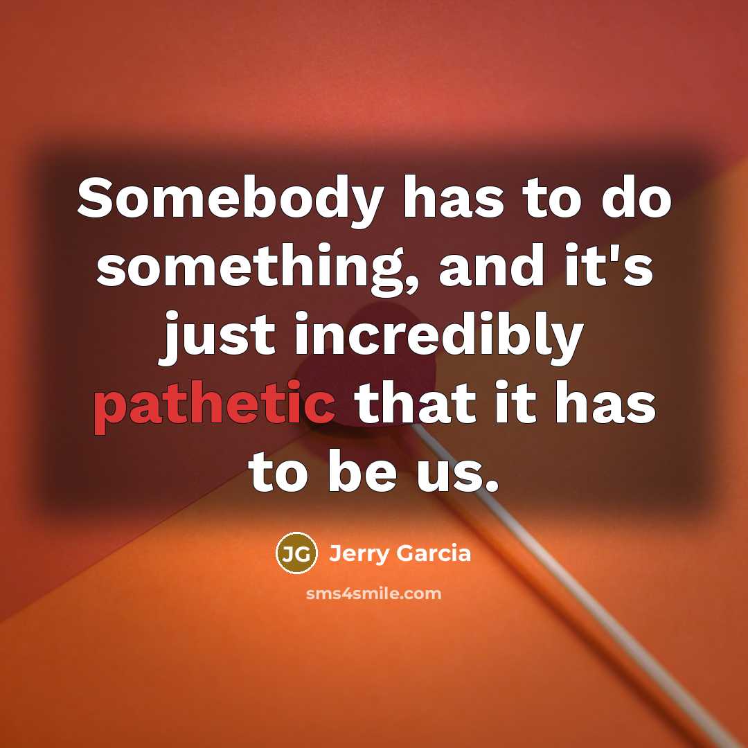 “Somebody has to do something, and it's just incredibly pathetic…” quote by Jerry Garcia