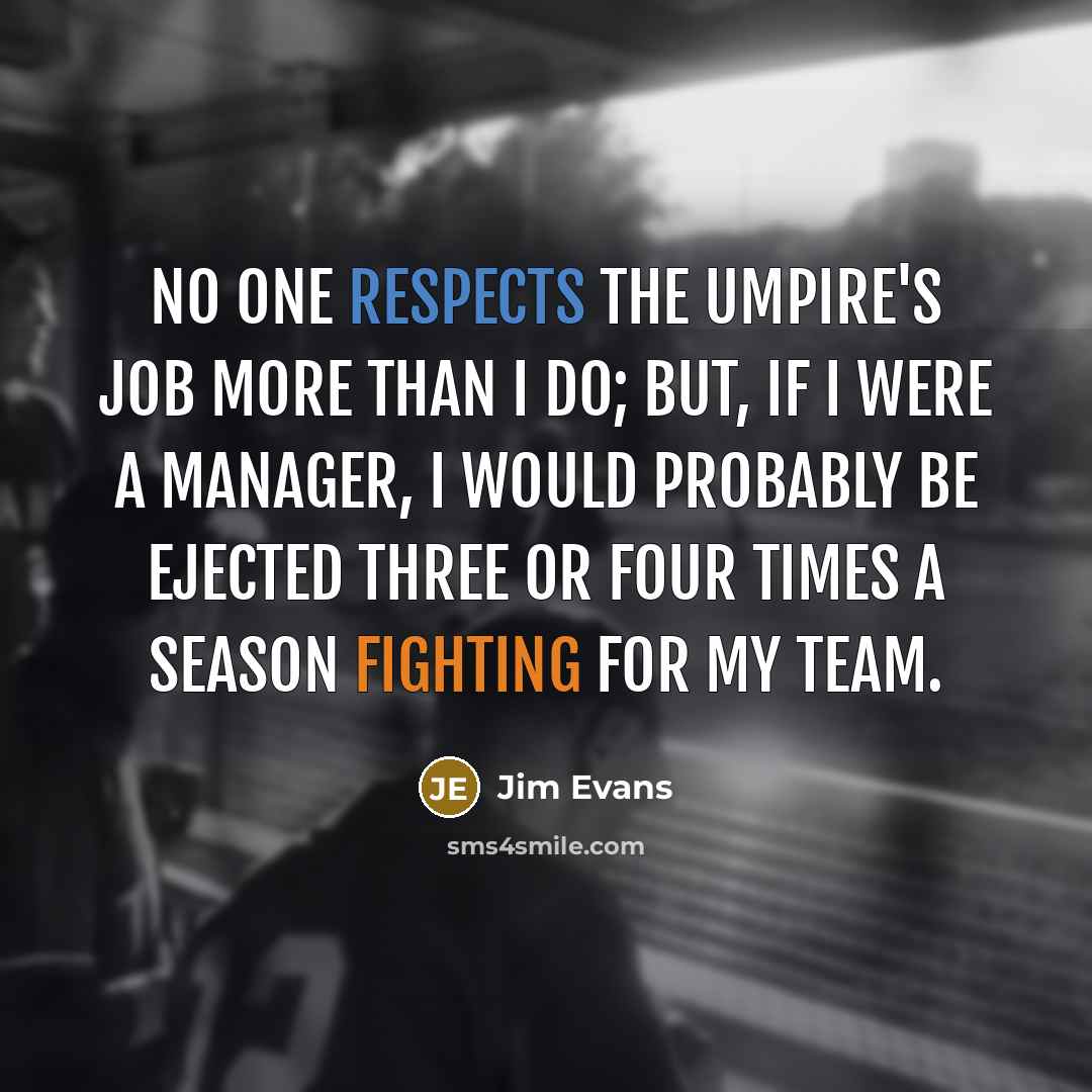 “No one respects the umpire's job more than I do; but, if I were a manager, I would probably be ejected three or four times a season fighting for my team.” quote by Jim Evans