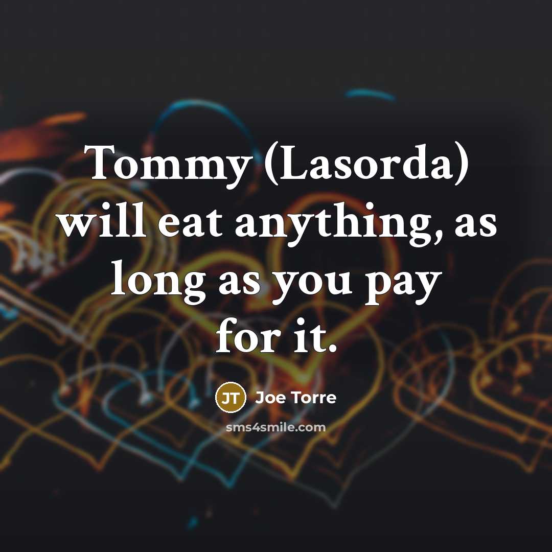 “Tommy (Lasorda) will eat anything, as long as you pay…” quote by Joe Torre