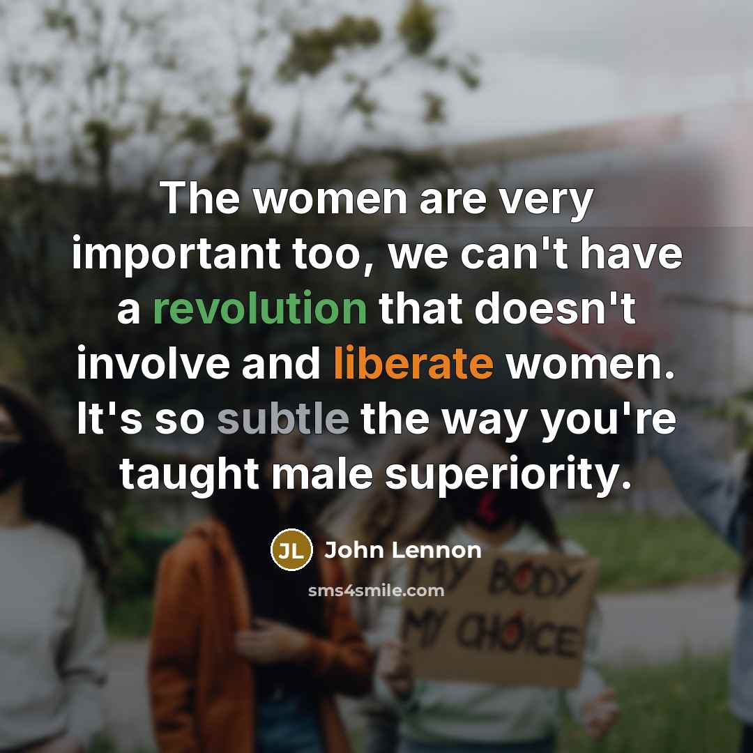 “The women are very important too, we can't have a revolution that doesn't involve and liberate women. It's so subtle the way you're taught male superiority.” quote by John Lennon
