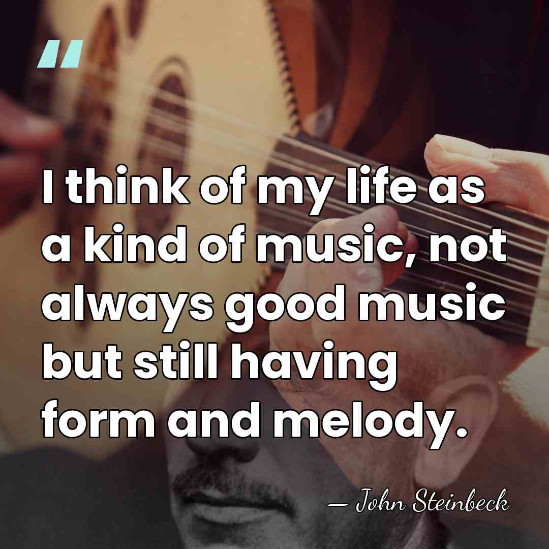 I think of my life as a kind of music, not always&hellip; - John Steinbeck