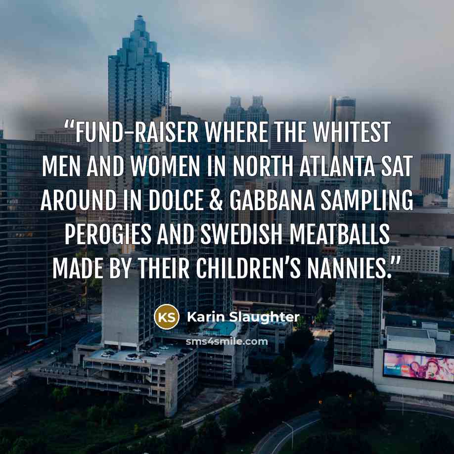 “fund-raiser where the whitest men and women in North Atlanta sat around in Dolce & Gabbana sampling perogies and Swedish meatballs made by their children’s nannies.” quote by Karin Slaughter